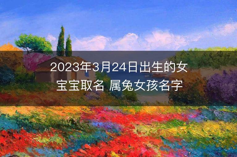 2023年3月24日出生的女寶寶取名 屬兔女孩名字推薦