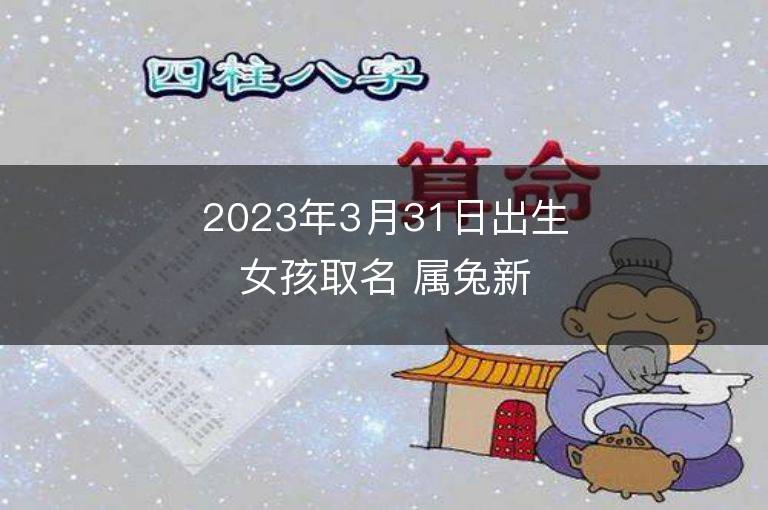 2023年3月31日出生女孩取名 屬兔新生兒高分好名