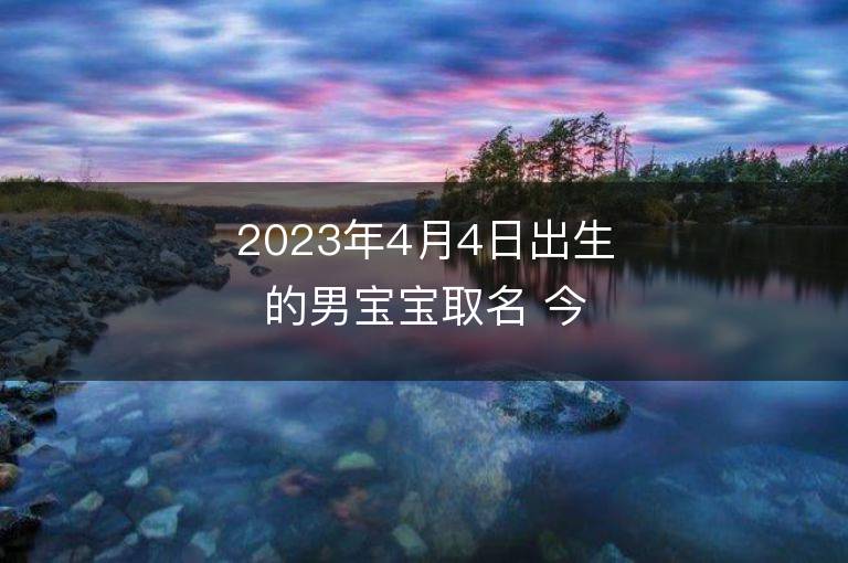 2023年4月4日出生的男寶寶取名 今天出生叫什么名字好