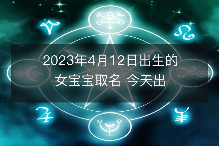 2023年4月12日出生的女寶寶取名 今天出生叫什么名字好