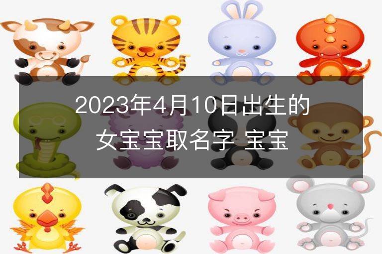 2023年4月10日出生的女寶寶取名字 寶寶起名免費取名字大全