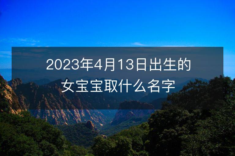 2023年4月13日出生的女寶寶取什么名字好