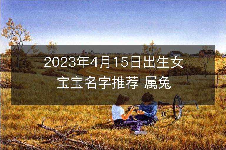 2023年4月15日出生女寶寶名字推薦 屬兔女孩有氣質名字