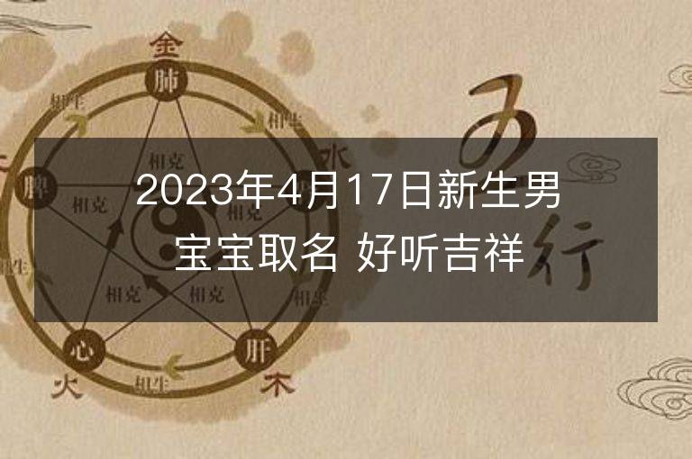 2023年4月17日新生男寶寶取名 好聽吉祥名字大全