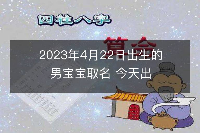 2023年4月22日出生的男寶寶取名 今天出生叫什么名字好