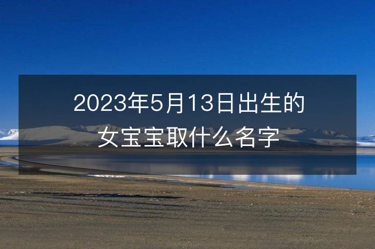 2023年5月13日出生的女寶寶取什么名字好