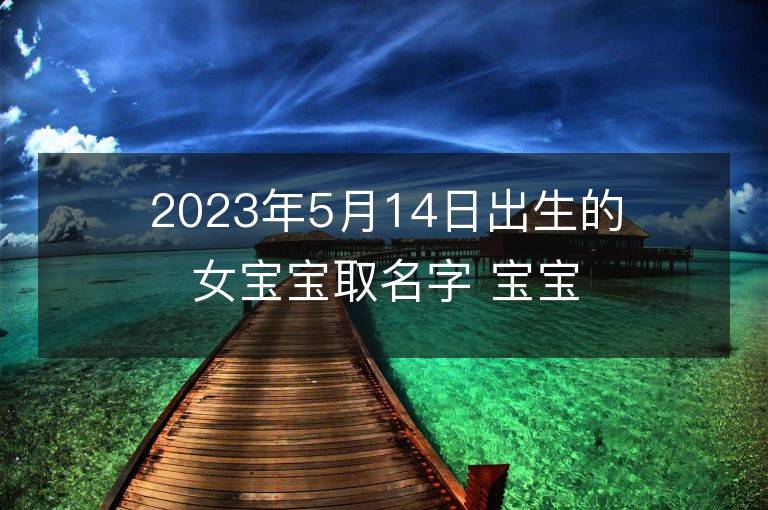 2023年5月14日出生的女寶寶取名字 寶寶起名免費取名字大全