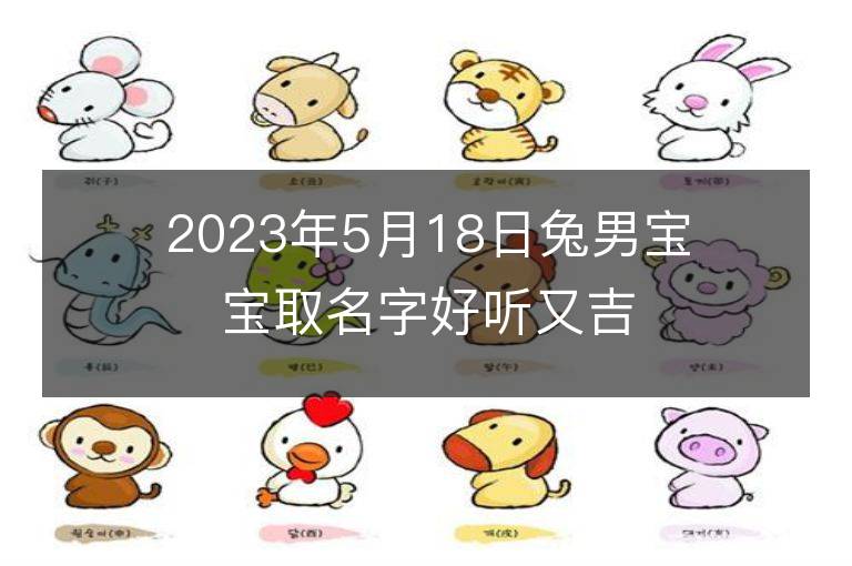 2023年5月18日兔男寶寶取名字好聽又吉利 屬兔男孩最吉利的名字