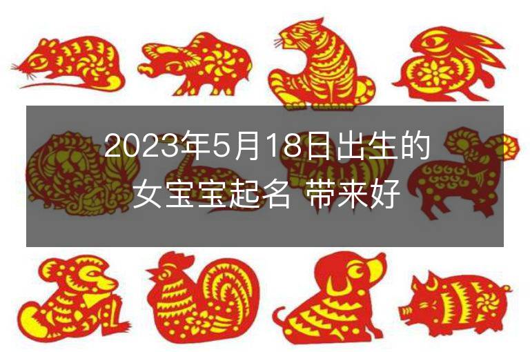 2023年5月18日出生的女寶寶起名 帶來好運的男孩名字大全