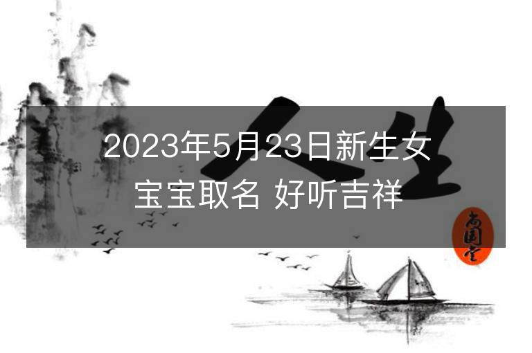 2023年5月23日新生女寶寶取名 好聽吉祥名字大全