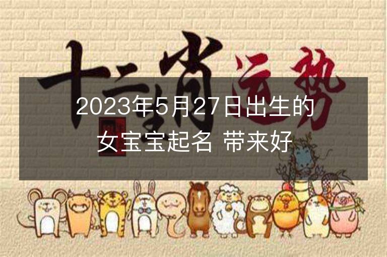 2023年5月27日出生的女寶寶起名 帶來(lái)好運(yùn)的男孩名字大全