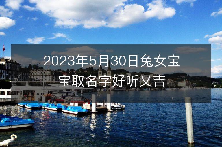 2023年5月30日兔女寶寶取名字好聽又吉利 屬兔女孩最吉利的名字