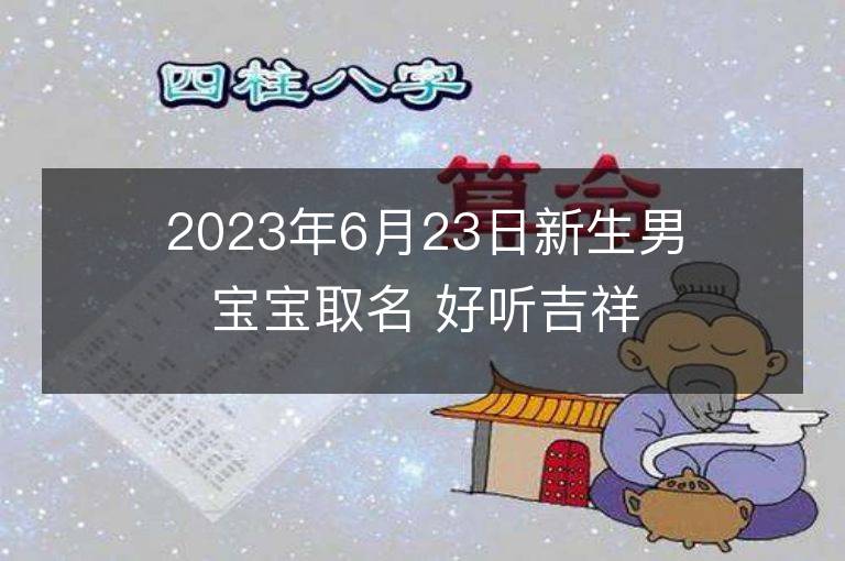 2023年6月23日新生男寶寶取名 好聽吉祥名字大全