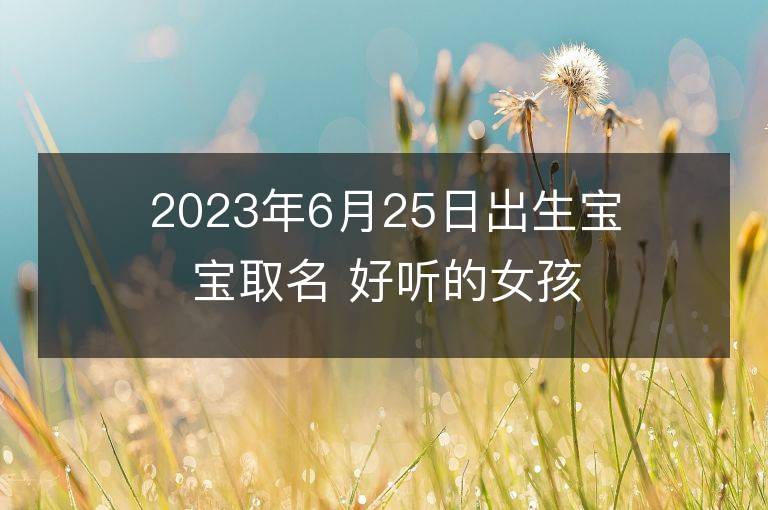 2023年6月25日出生寶寶取名 好聽的女孩名字