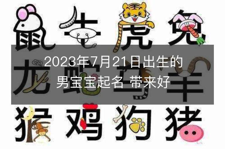 2023年7月21日出生的男寶寶起名 帶來好運(yùn)的男孩名字大全