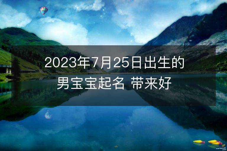 2023年7月25日出生的男寶寶起名 帶來好運的男孩名字大全