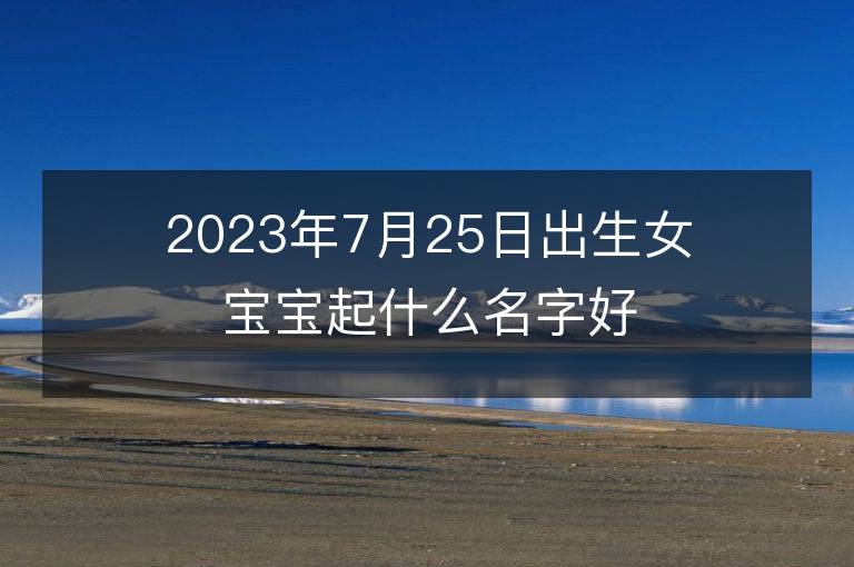 2023年7月25日出生女寶寶起什么名字好 屬兔女孩洋氣名字