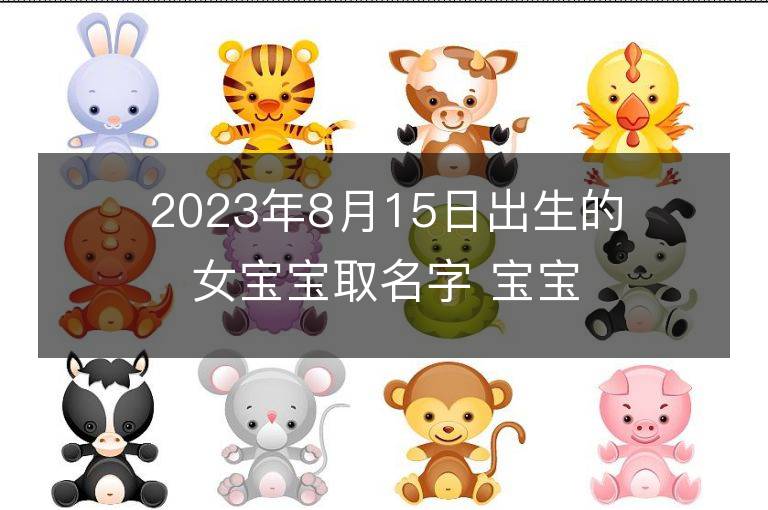 2023年8月15日出生的女寶寶取名字 寶寶起名免費取名字大全