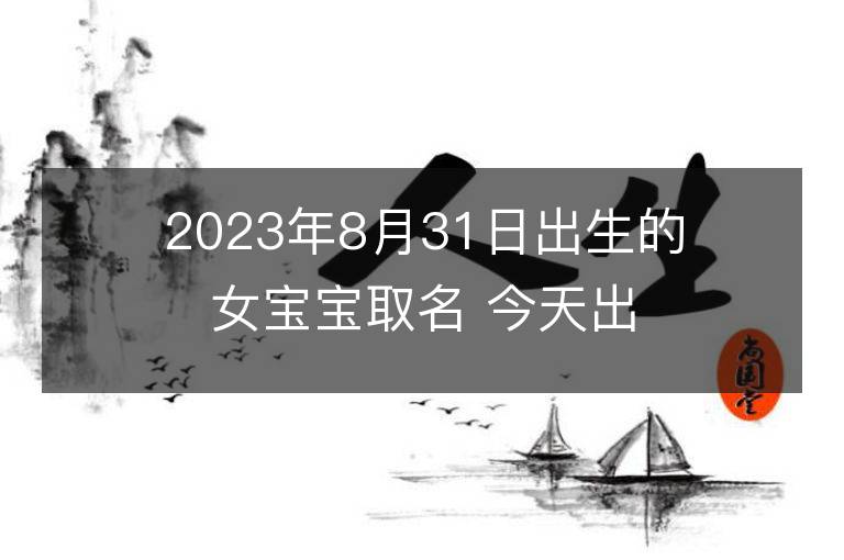 2023年8月31日出生的女寶寶取名 今天出生叫什么名字好