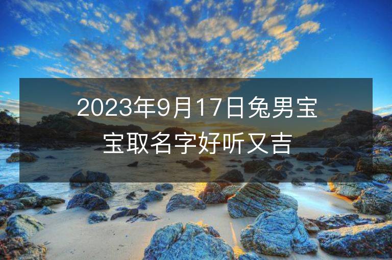 2023年9月17日兔男寶寶取名字好聽又吉利 屬兔男孩最吉利的名字