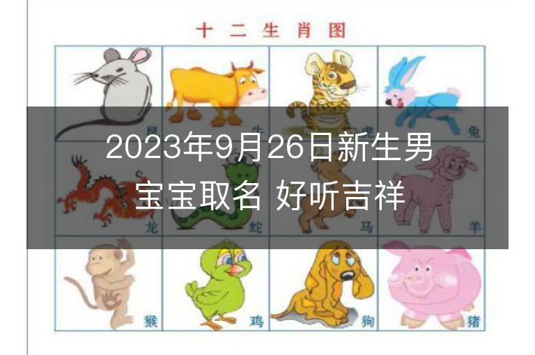 2023年9月26日新生男寶寶取名 好聽吉祥名字大全