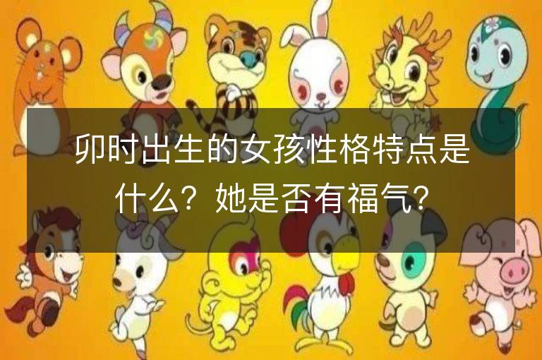 卯時出生的女孩性格特點是什么？她是否有福氣？