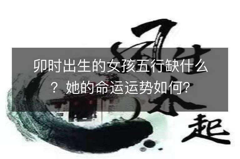 卯時出生的女孩五行缺什么？她的命運運勢如何？