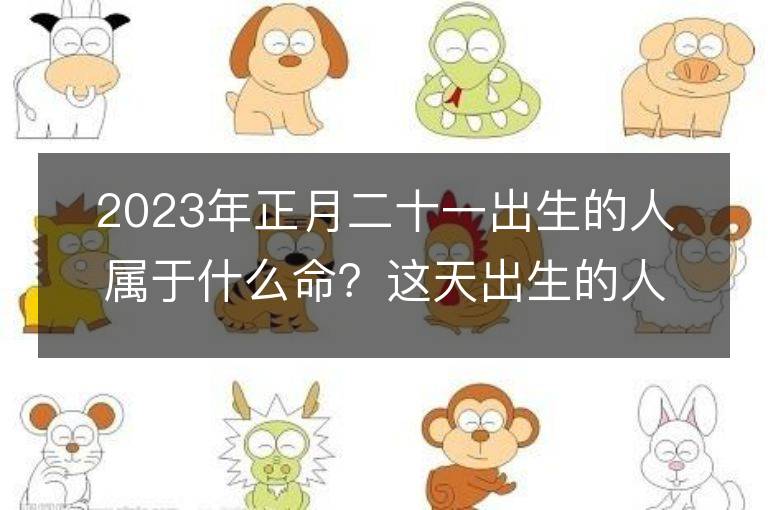 2023年正月二十一出生的人屬于什么命？這天出生的人的五行命運如何分析？