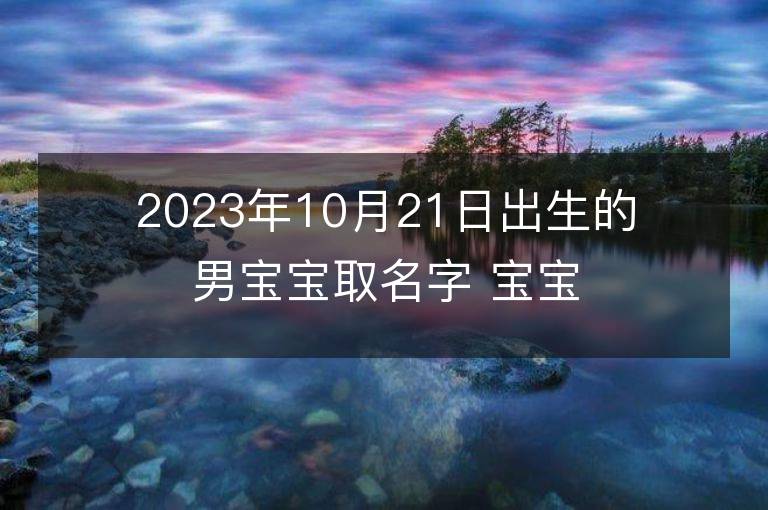 2023年10月21日出生的男寶寶取名字 寶寶起名免費取名字大全