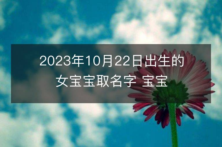 2023年10月22日出生的女寶寶取名字 寶寶起名免費取名字大全