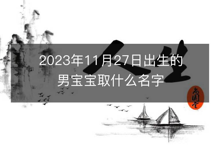 2023年11月27日出生的男寶寶取什么名字好