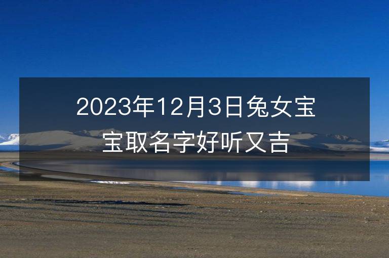 2023年12月3日兔女寶寶取名字好聽又吉利 屬兔女孩最吉利的名字