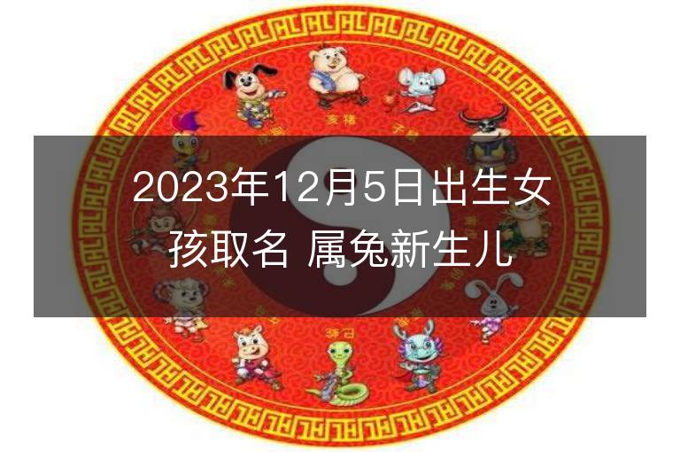 2023年12月5日出生女孩取名 屬兔新生兒高分好名