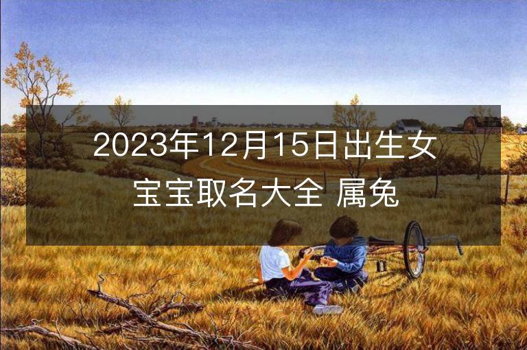 2023年12月15日出生女寶寶取名大全 屬兔女孩大方的名字