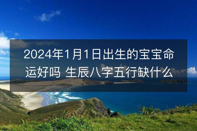 2024年1月1日出生的寶寶命運(yùn)好嗎 生辰八字五行缺什么