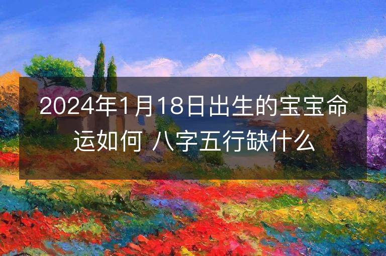 2024年1月18日出生的寶寶命運如何 八字五行缺什么