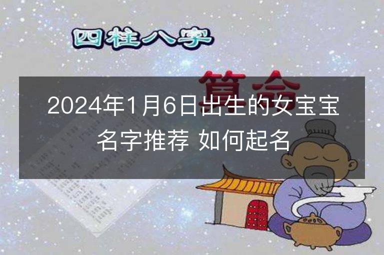 2024年1月6日出生的女寶寶名字推薦 如何起名