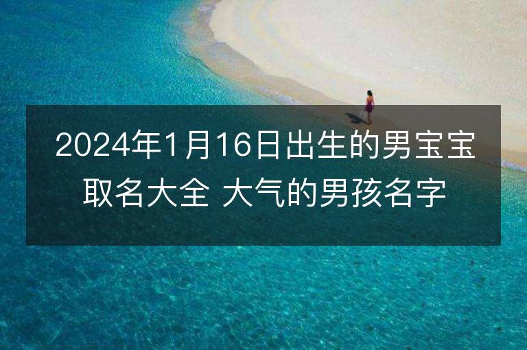 2024年1月16日出生的男寶寶取名大全 大氣的男孩名字