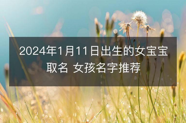 2024年1月11日出生的女寶寶取名 女孩名字推薦