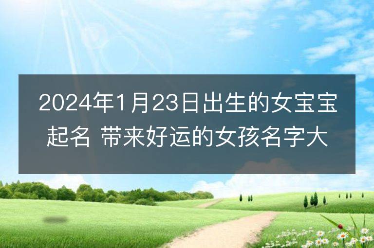 2024年1月23日出生的女寶寶起名 帶來好運(yùn)的女孩名字大全