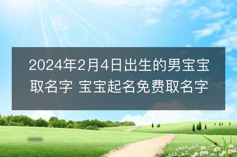 2024年2月4日出生的男寶寶取名字 寶寶起名免費取名字大全