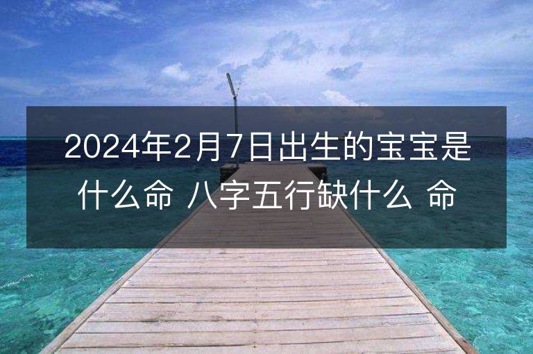 2024年2月7日出生的寶寶是什么命 八字五行缺什么 命好嗎