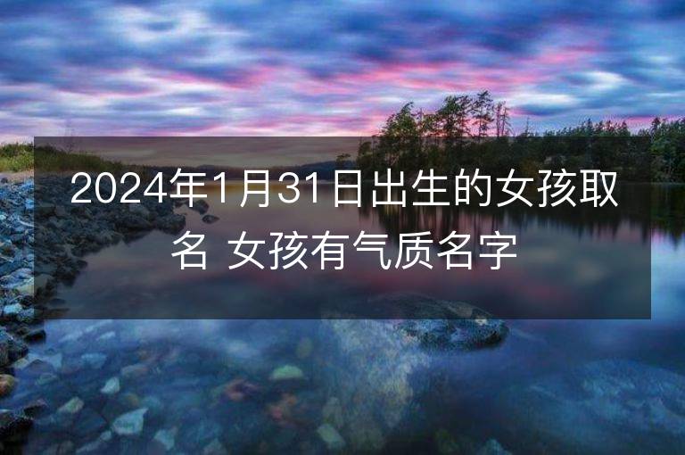 2024年1月31日出生的女孩取名 女孩有氣質名字