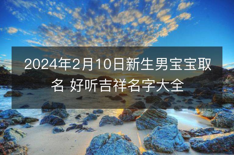 2024年2月10日新生男寶寶取名 好聽吉祥名字大全