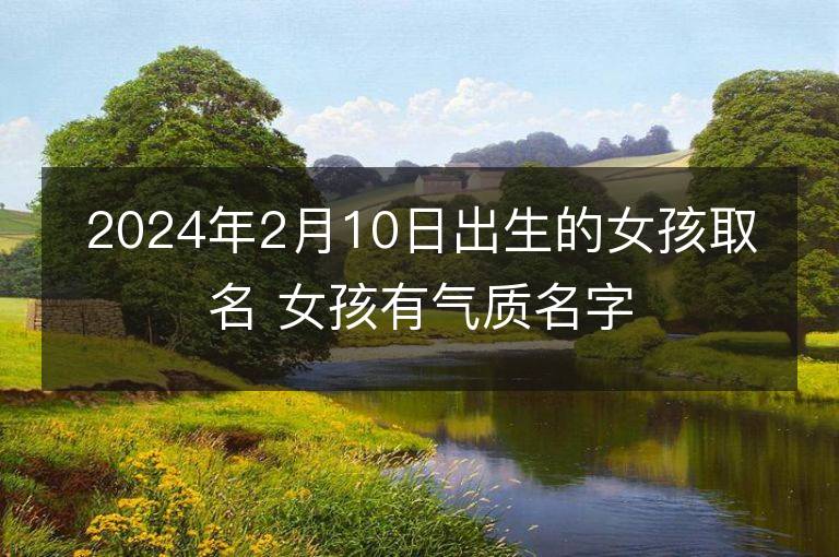 2024年2月10日出生的女孩取名 女孩有氣質名字