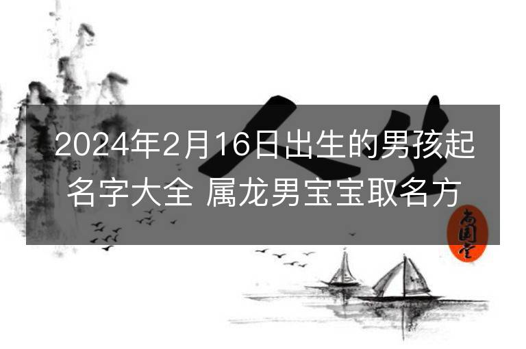 2024年2月16日出生的男孩起名字大全 屬龍男寶寶取名方法