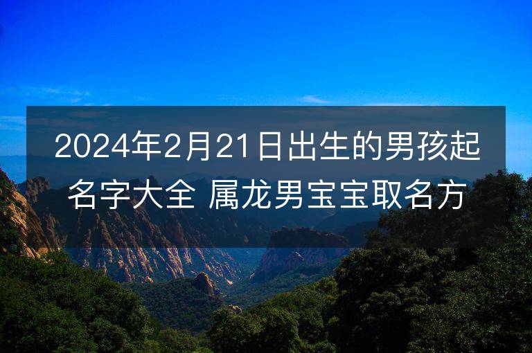 2024年2月21日出生的男孩起名字大全 屬龍男寶寶取名方法