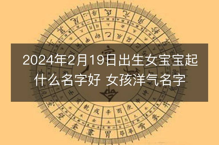 2024年2月19日出生女寶寶起什么名字好 女孩洋氣名字