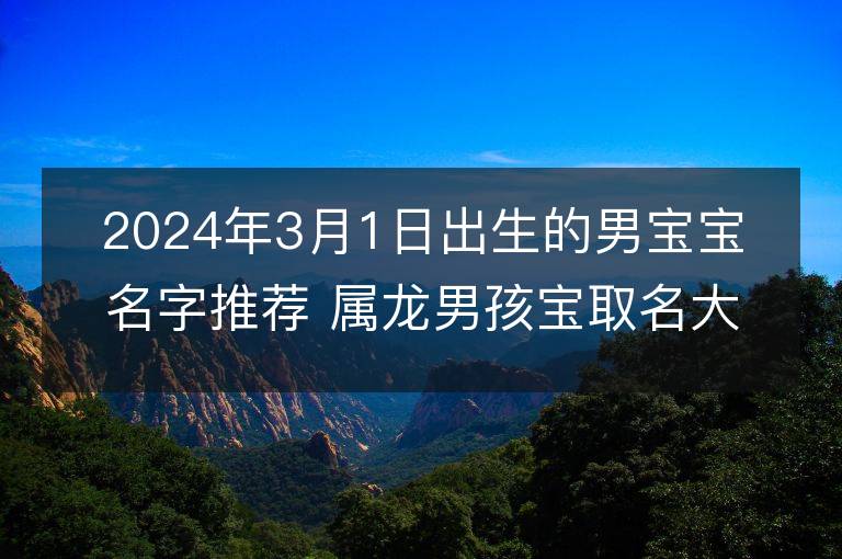 2024年3月1日出生的男寶寶名字推薦 屬龍男孩寶取名大全