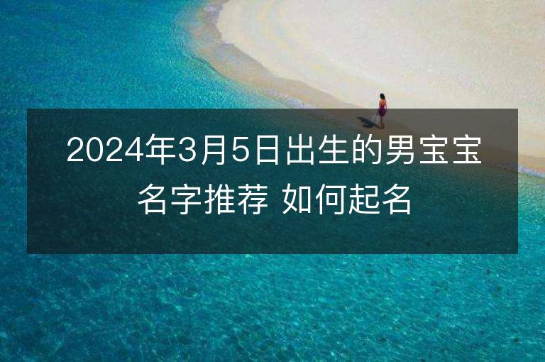 2024年3月5日出生的男寶寶名字推薦 如何起名